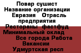 Повар-сушист › Название организации ­ Евразия › Отрасль предприятия ­ Рестораны, фастфуд › Минимальный оклад ­ 35 000 - Все города Работа » Вакансии   . Удмуртская респ.,Сарапул г.